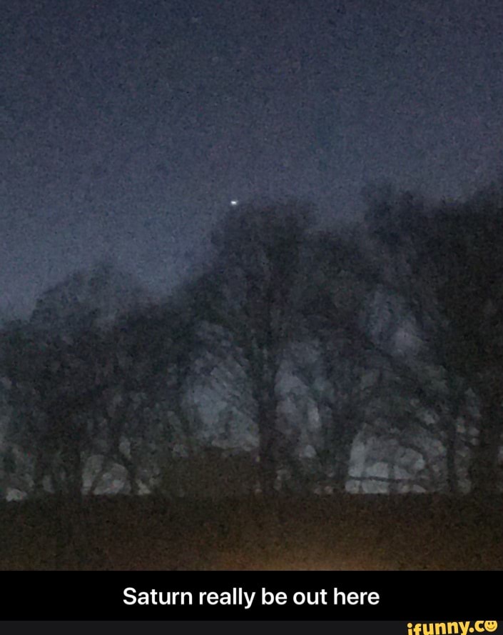 Saturn really be out here - Saturn really be out here