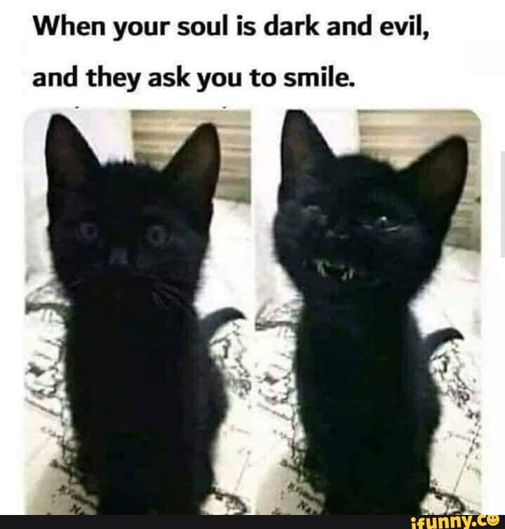 When your soul is dark and evil,
and they ask you to smile.