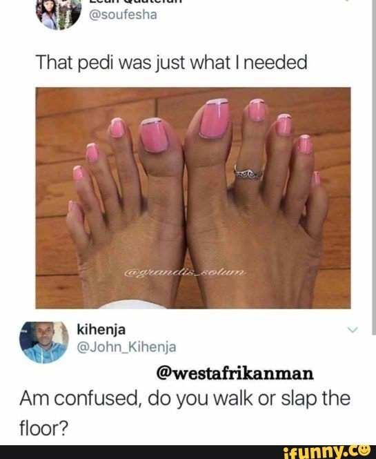 That pedi was just what I needed
kihenja
@John
@westafrikanman
Am confused, do you walk or slap the
floor?