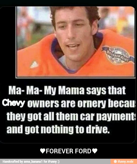 Ma- Ma- My Mama says that
Chevy owners are ornery becau:
they got all them car payment:
and got nothing to drive.
Y FOREVER FORDY - ♥FOREVER FORD♥
