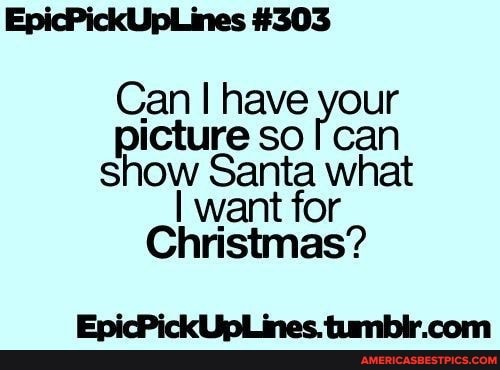 EpicPickUpLines #303
Can I have your picture so can show Santa what want for
Christmas?
EpicPickUpLines.