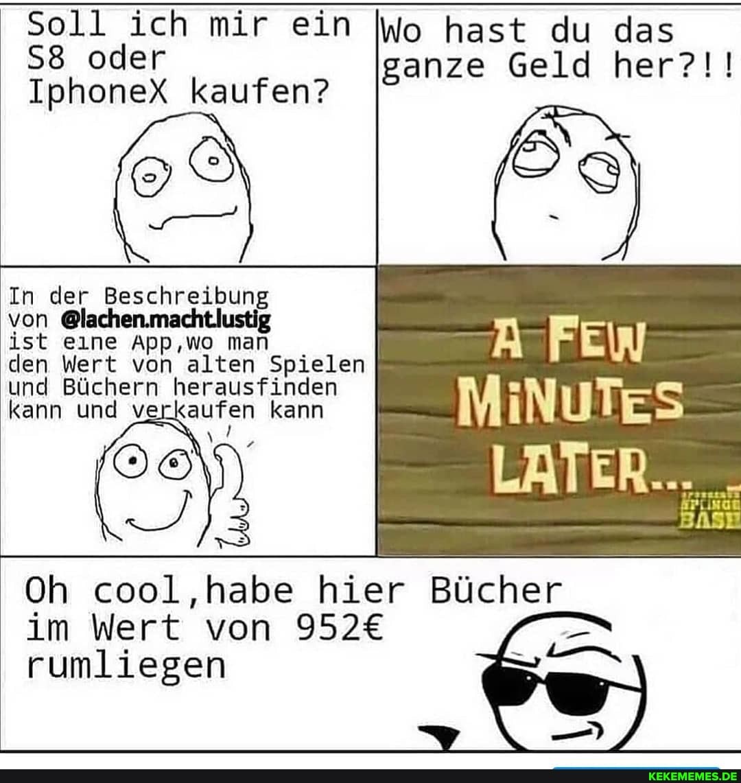 Sell ich mir ein oder
IphoneX kaufen?
Wo hast du das ganze Geld her?!!
In der Beschreibung
von
ist eine App,Wo man
den Wert von alten Spielen und Büchern herausfinden kann und und verkaufen kann herausfinden
Oh cool ,habe hier Bücher im Wert von
rumliegen
Bücher
