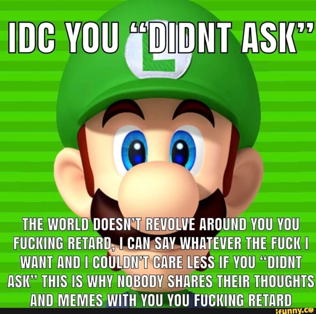 Idc You Didnt Ask The World Doesn T Revolve Around You You Fucking Retard I Can Say Whatever The Fuck I Want And I Couldn T Care Less If You Didnt Ask This Is
