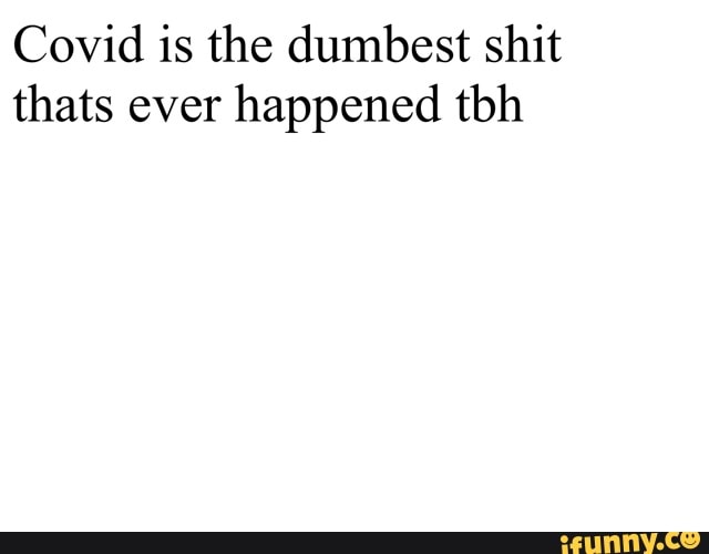 Covidl is the dumbest shit thats ever happened tbh