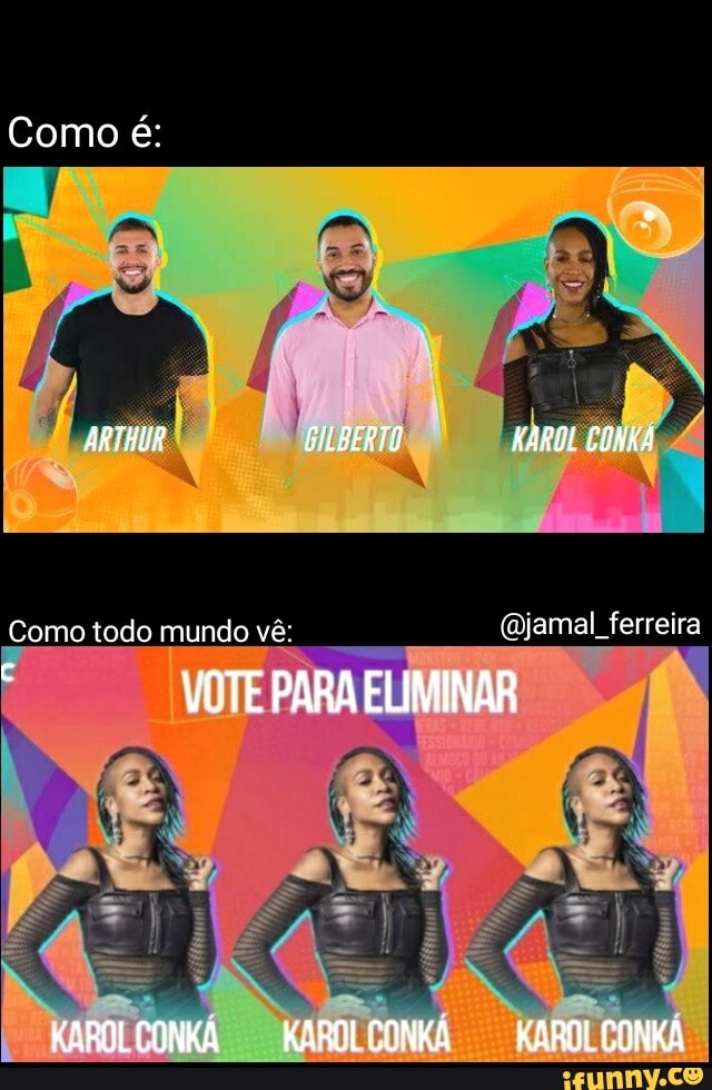 Como é:
ARTHUR BlLBEPTO FAROE COMHA
Como todo mundo vê jamal ferreira
VOTE PARA ELIMINAR
KAROLCONKA KAROLCONKA KAROLCONKA