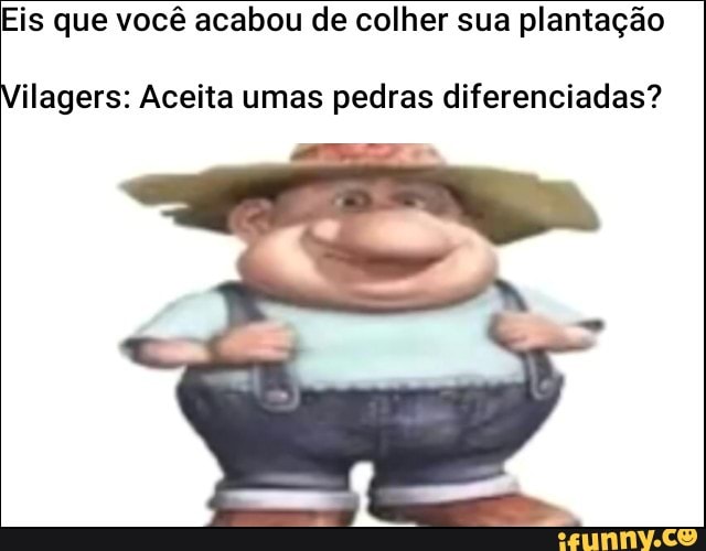Eis que você acabou de colher sua plantação
ilagers: Aceita umas pedras diferenciadas?