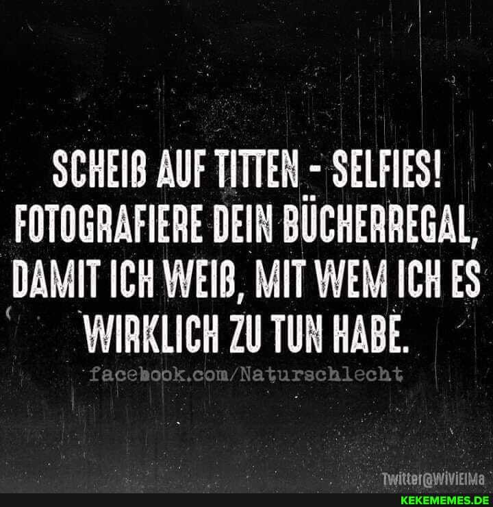 SCHEIB AUF TITTEN - SELFIES!
FOTOGRAFIERE DEIN BÜCHERREGAL,
DAMIT ICH WEIB, MIT WEM ICH ES WIRKLICH ZUTUN HABE.