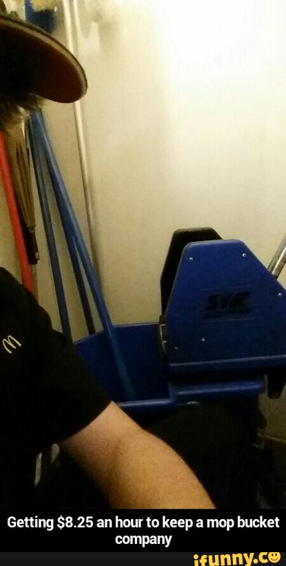 Getting $8.25 an hour to keep a mop bucket
company - Getting $8.25 an hour to keep a mop bucket company