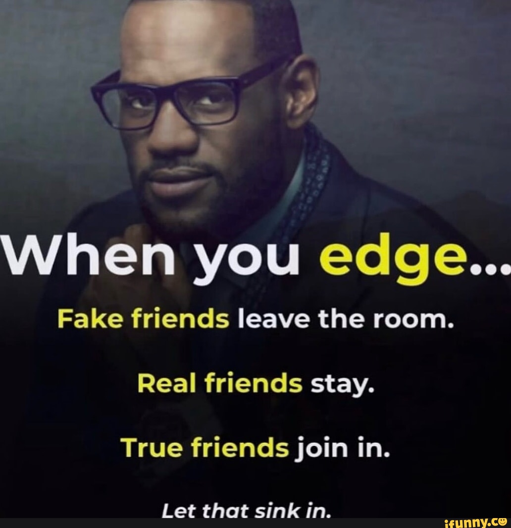 When you edge... Fake friends leave the room. Real friends stay. True  friends join in. Let that sink in. - iFunny, image size:1032x1066