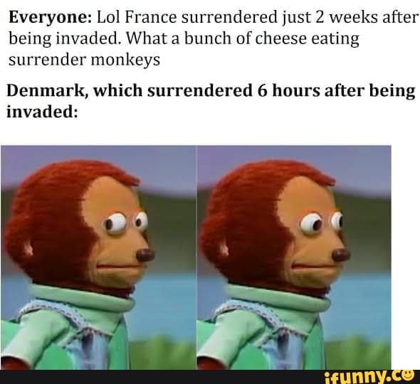 Everyone Lol France surrendered just 2 weeks after being invaded. What
