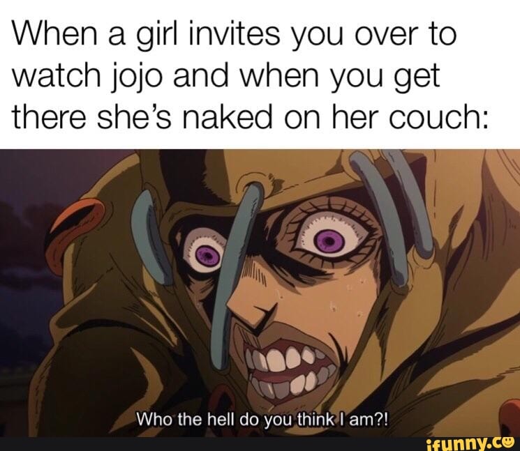 When A Girl Invites You Over To Watch Jojo And When You Get There Shes