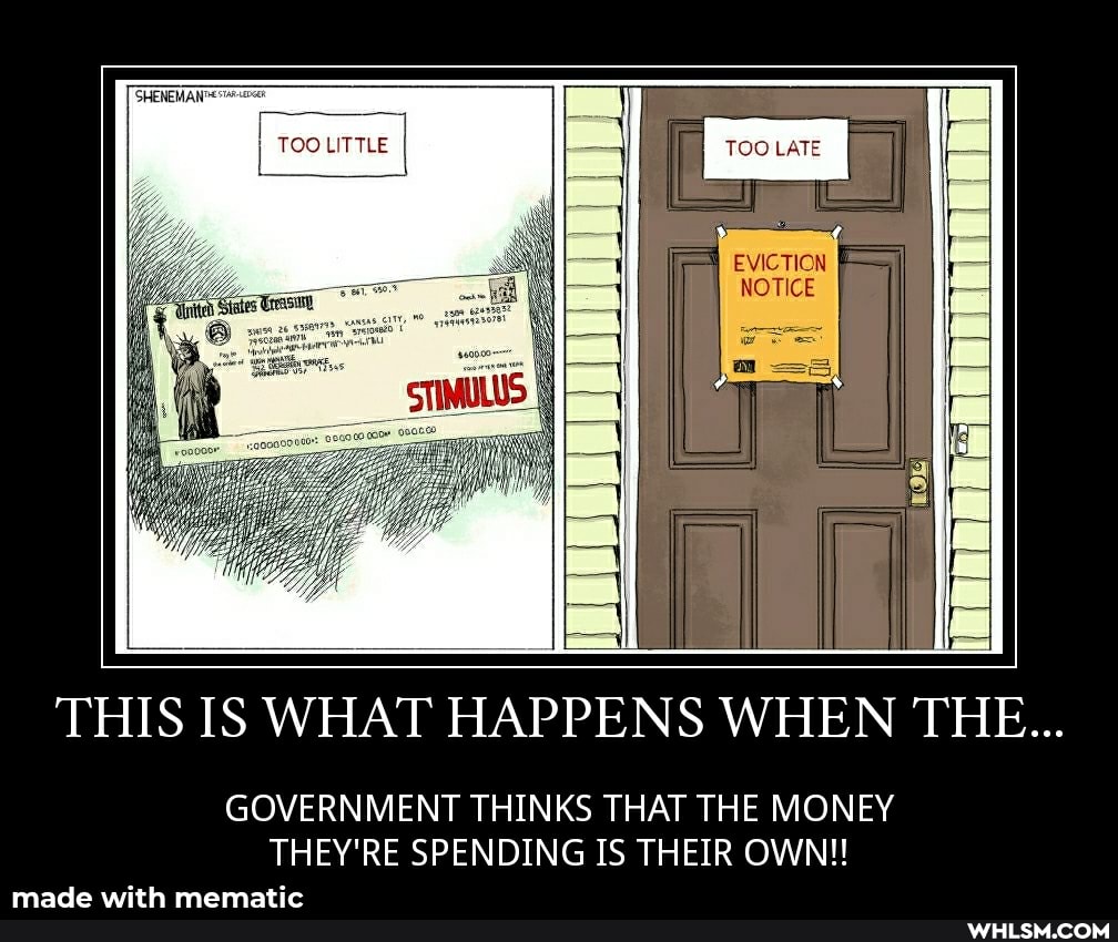 TOO LITTLE
EVICTION
NOTICE
THIS IS WHAT HAPPENS WHEN THE...
GOVERNMENT THINKS THAT THE MONEY THEY'RE SPENDING IS THEIR OWN!!