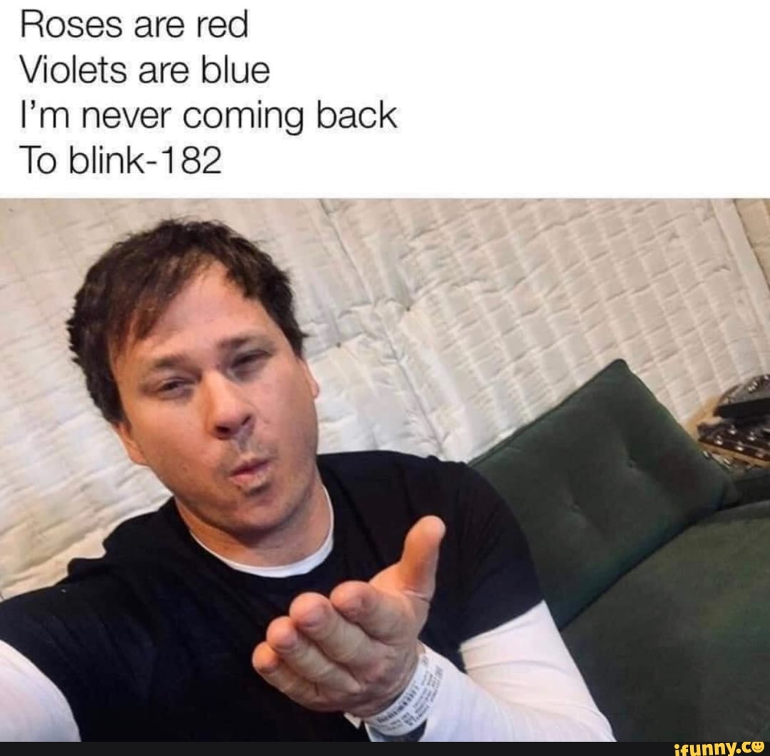 Roses are red Violets are blue I'm never coming back To blink182 iFunny