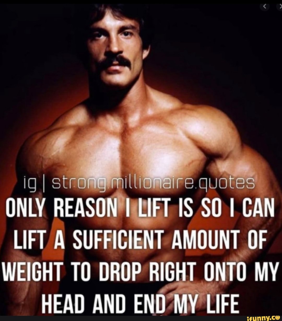 I strong millionaire. quotes ONLY REASON LIFT IS SO CAN LIFT A SUFFICIENT  AMOUNT OF WEIGHT TO DROP RIGHT ONTO MY HEAD AND END MY LIFE 