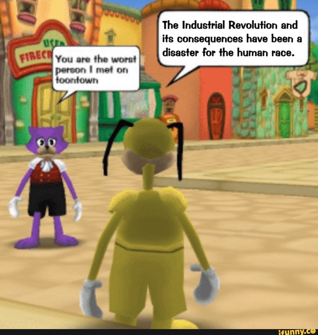 The Industrial Revolution and
its consequences have been a
