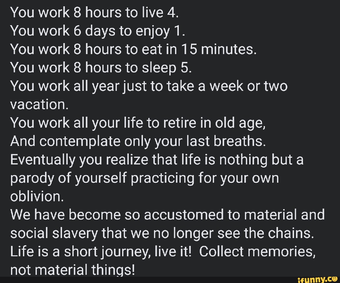 You work 8 hours to live 4. You work 6 days to enjoy 1. You work 8 ...