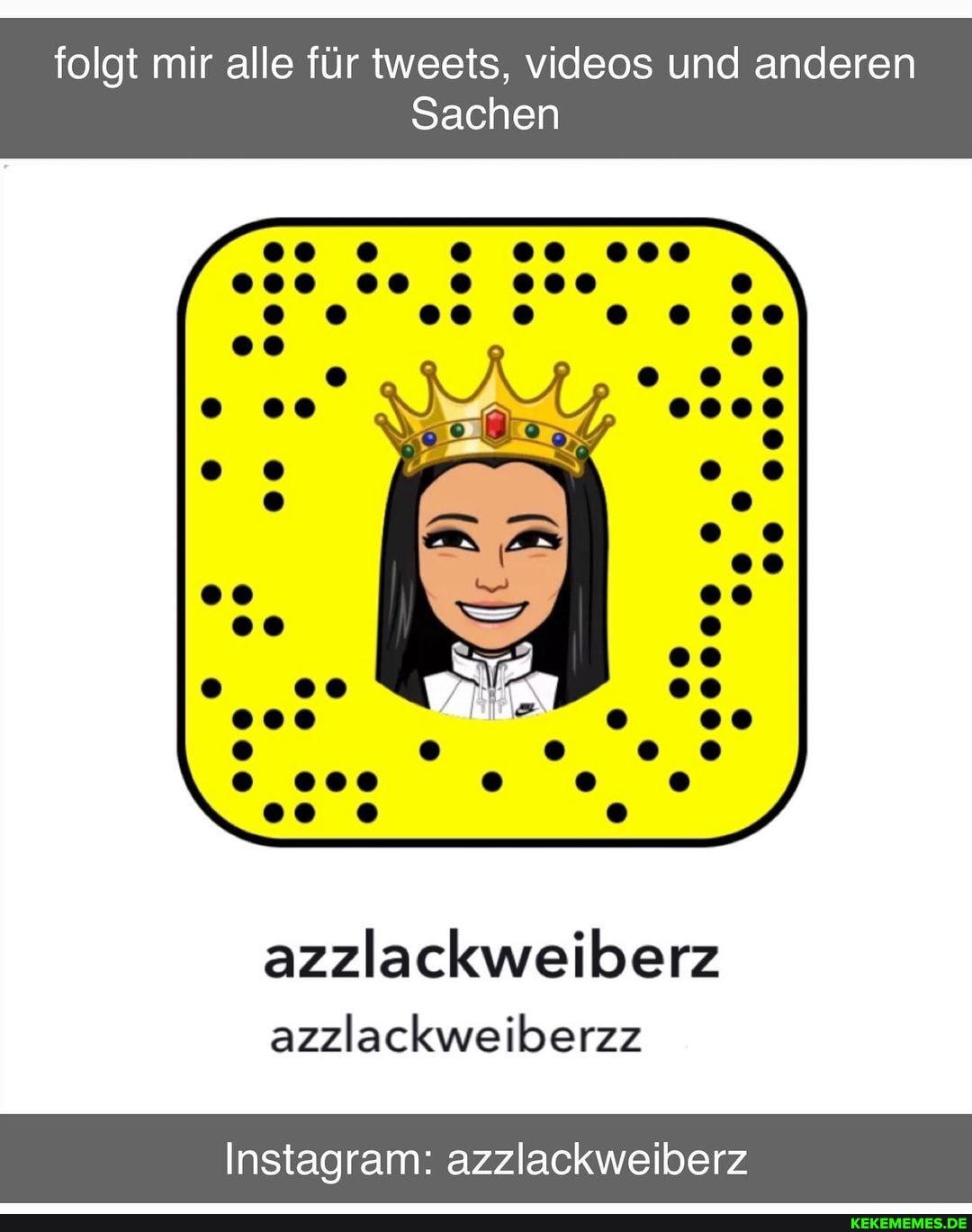 folgt mir alle für tweets, videos und anderen
Sachen
000
00
azzlackweiberz azzlackweiberzz
Instagram: azzlackweiberz