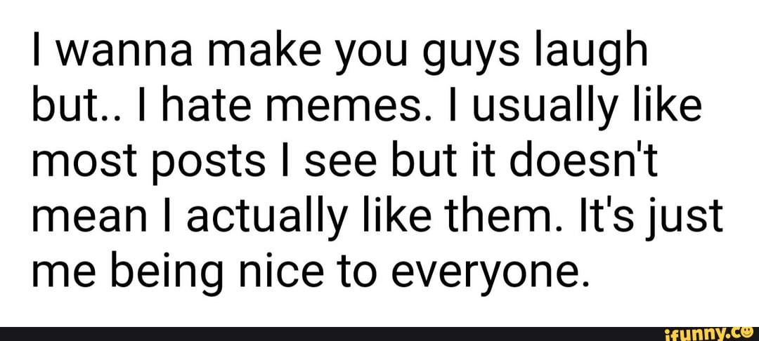 I wanna make you guys laugh
but.. I hate memes. I usually like
most posts I see but it doesn't
mean I actually like them. It's just
me being nice to everyone.