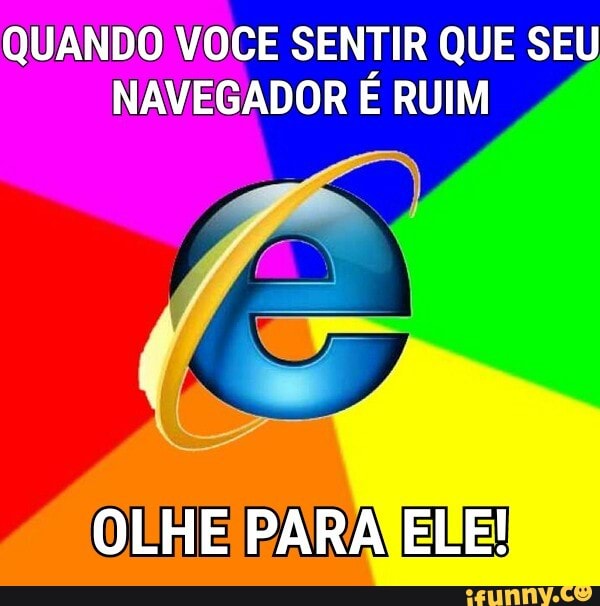 QUANDO VOCE SENTIR QUE SEU
NAVEGADOR E RUIM