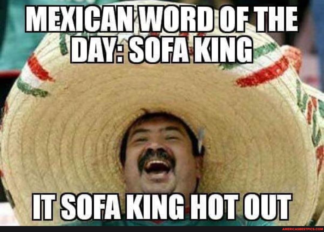 MEXICAN. WORD OF. THE DAY: SOFA KING:
SOFAKING HOT OUT