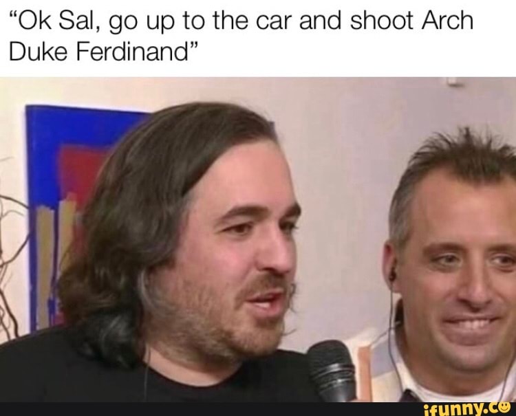 "Ok Sal, go up to the car and shoot Arch
Duke Ferdinand"