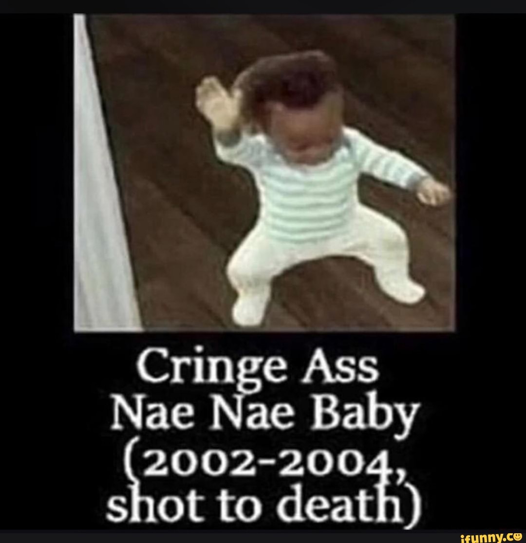 Cringe Ass
Nae Nae Baby
ag
shot to death)