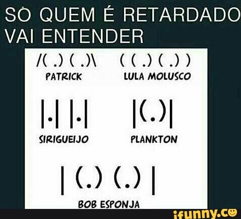 SO QUEM É RETARDADO
VAI ENTENDER
[estos LULA MOLUSCO
BOB ESPONJA