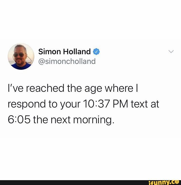 I've reached the age where I respond to your PM text at the next morning.