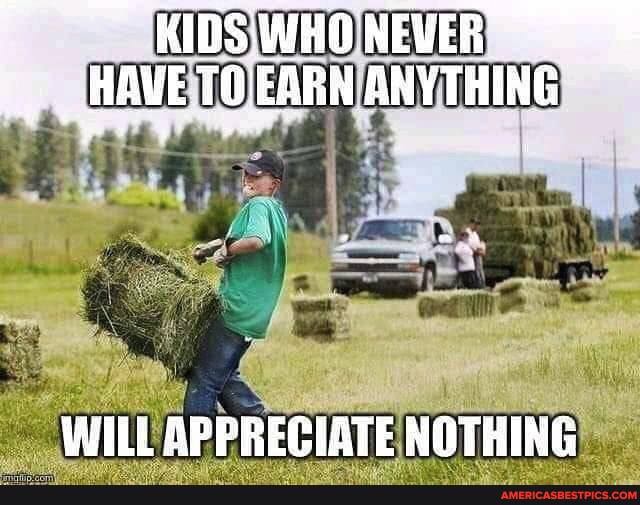 a weri
KIDS WHO NEVER r, HAVETOEARN ANYTHING
WILL APPRECIATE NOTHING
