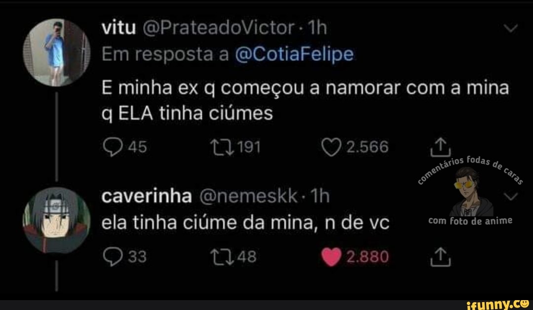 vitu QPrateadoVictor -
) Em resposta a GCotiaFelipe
E minha ex q começou a namorar com a mina q ELA tinha ciúmes
Qas 2.566
ços fod, arios fodas
caverinha Gnemeskk
I) ela tinha ciúme da mina, n de vc com foto de anime
33 tq,48 2850