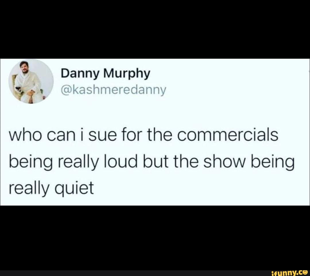 Danny Murphy who can i sue for the commercials being really loud but