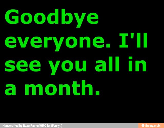 Goodbye
everyone. I'll
see you all in
a month.