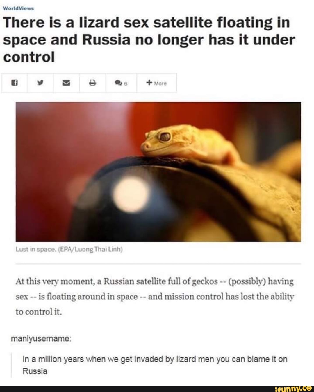 There is a lizard sex satellite floating in
space and Russia no longer has it under
control
At this very moment, a Russian satellite full of geckos (possibly) having
is floating around in space and mission control has lost the ability
to control it.
In a million years when we get invaded by lizard men you can blame it on
Russia