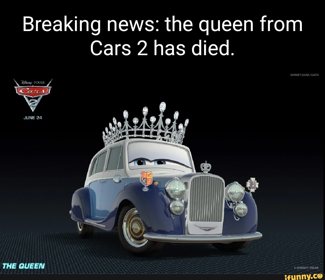 Breaking news the queen from Cars 2 has died. THE QUEEN iFunny