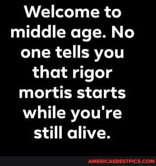 Welcome to middle age. No one tells you that rigor mortis starts while you're still alive.