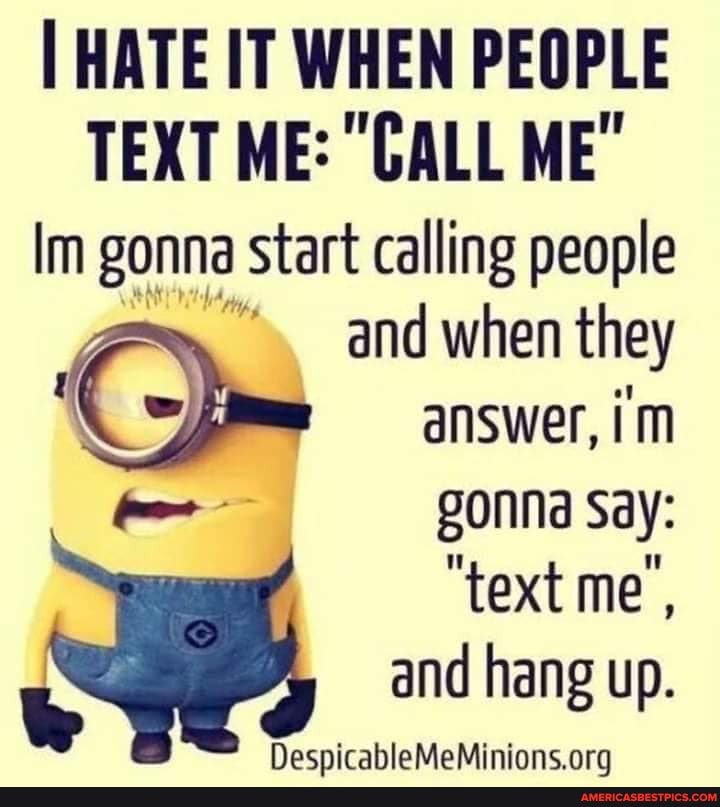 I HATE IT WHEN PEOPLE TEXT ME: "GALL ME"
Im gonna start calling people
and when they
Gs answer, im
gonna Say:
"text me', and hang up.
NesnicahleMeMinions ora