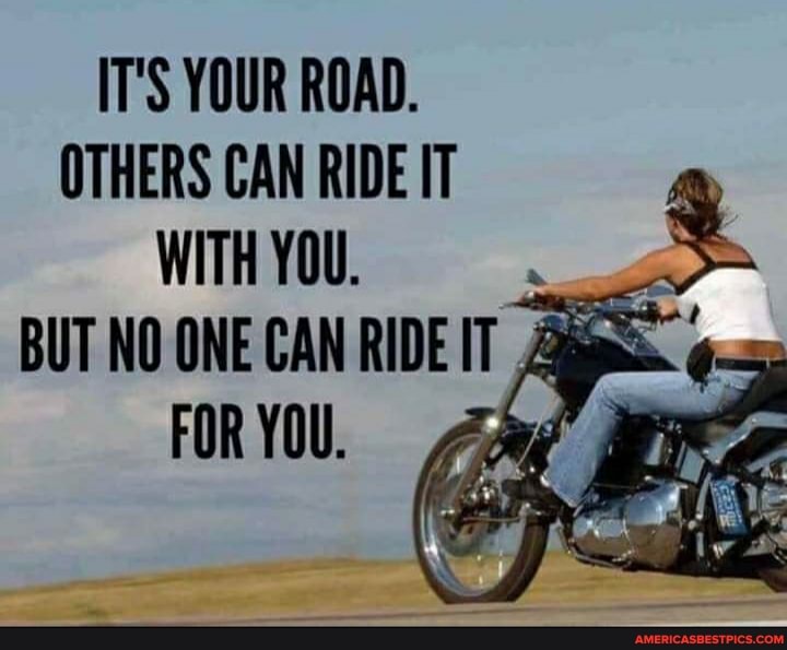 IT'S YOUR ROAD.
OTHERS CAN RIDE IT
WITH YOU.
BUT NO ONE CAN RIDE IT FORYOU.