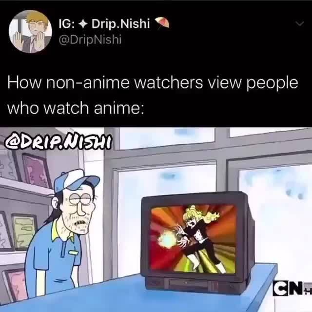Drip Nishi How Non Anime Watchers View People Who Watch Anime Ifunny