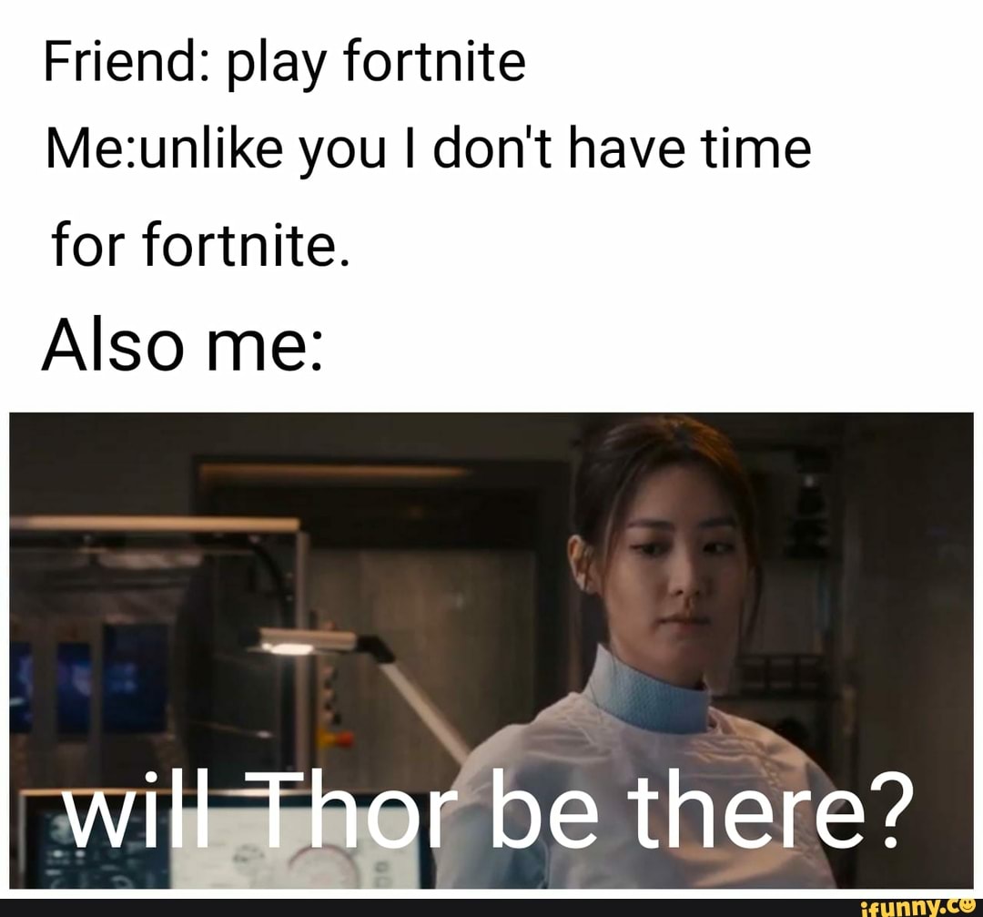 Friend: play fortnite you I don't have time
for fortnite.
Also me:
there?