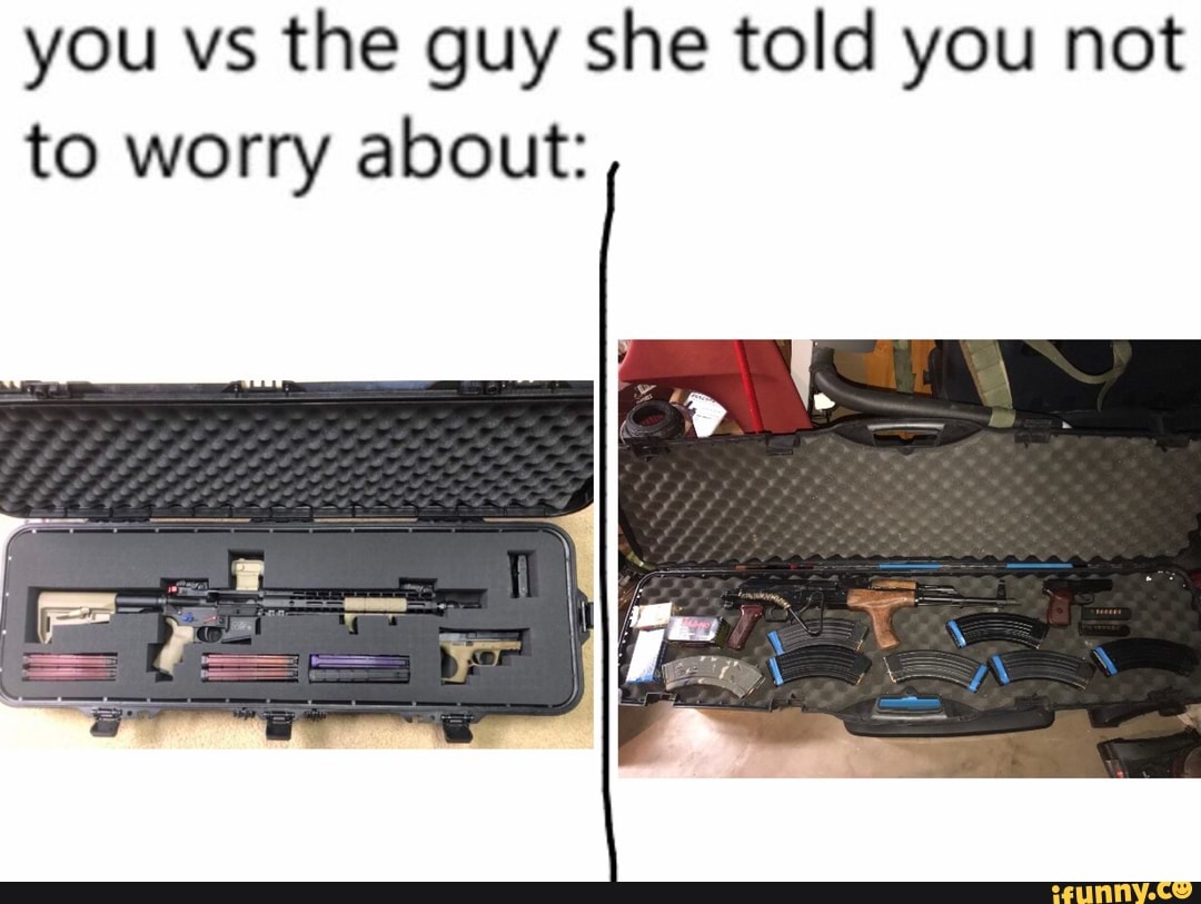 you vs the guy she told you not
to worry about: