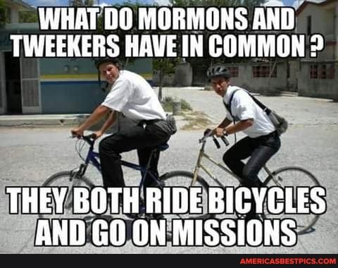 WHAT DO MORMONS AND ER HAVE IN COMMON
THEY BOTH RIDE BICYCLES AND GO ON MISSIONS