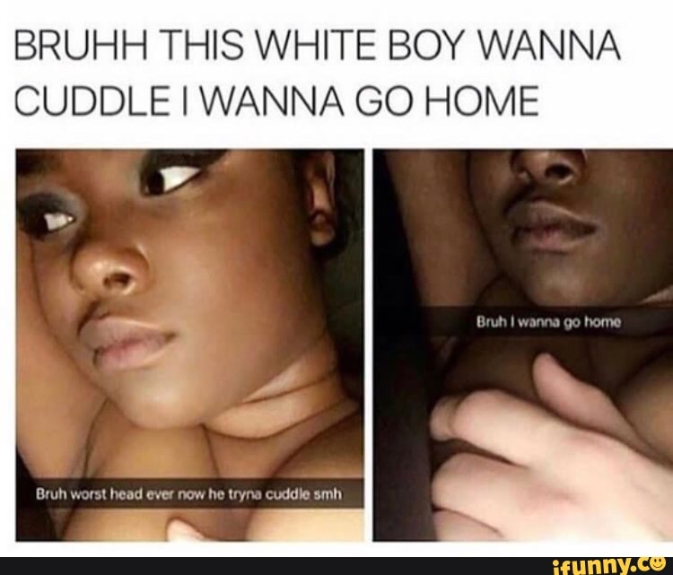 Bruhh This White Boy Wanna Cuddle I Wanna Go Home