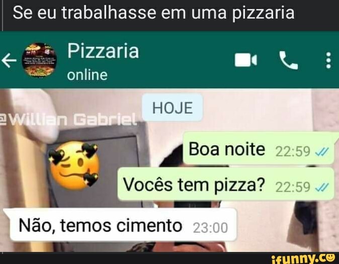 Se eu trabalhasse em uma pizzaria
Pizzaria online
HOJE
Boa noite
Vocês tem pizza?
Não, temos cimento