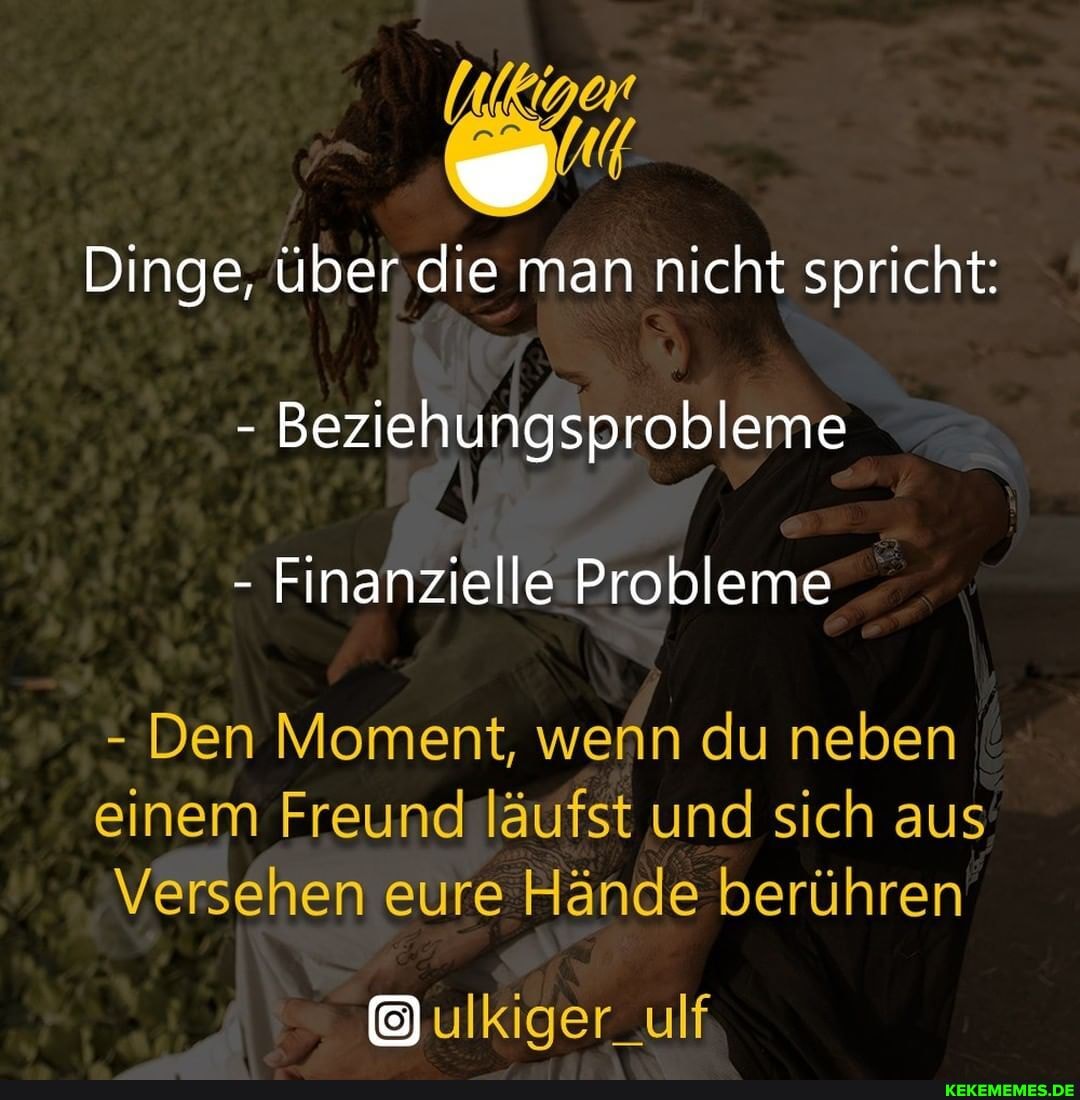 Dinge, über die man nicht spricht:
- Beziehungsprobleme
- Finanzielle Probleme
- Den Moment, wenn du neben
einem Freund läufst und sich aus
Versehen eure Hände berühren
ulkiger_ulf