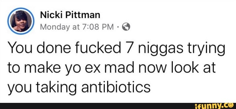 You done fucked 7 niggas trying
to make yo ex mad now look at
you taking antibiotics