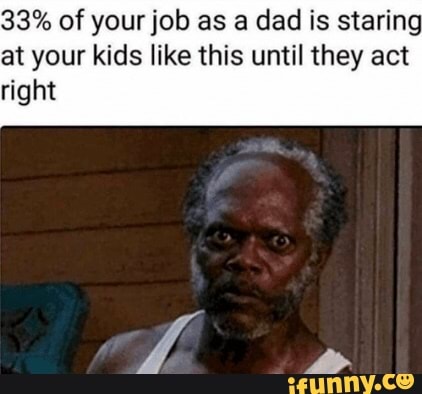33% of your job as a dad is staring
at your kids like this until they act
right