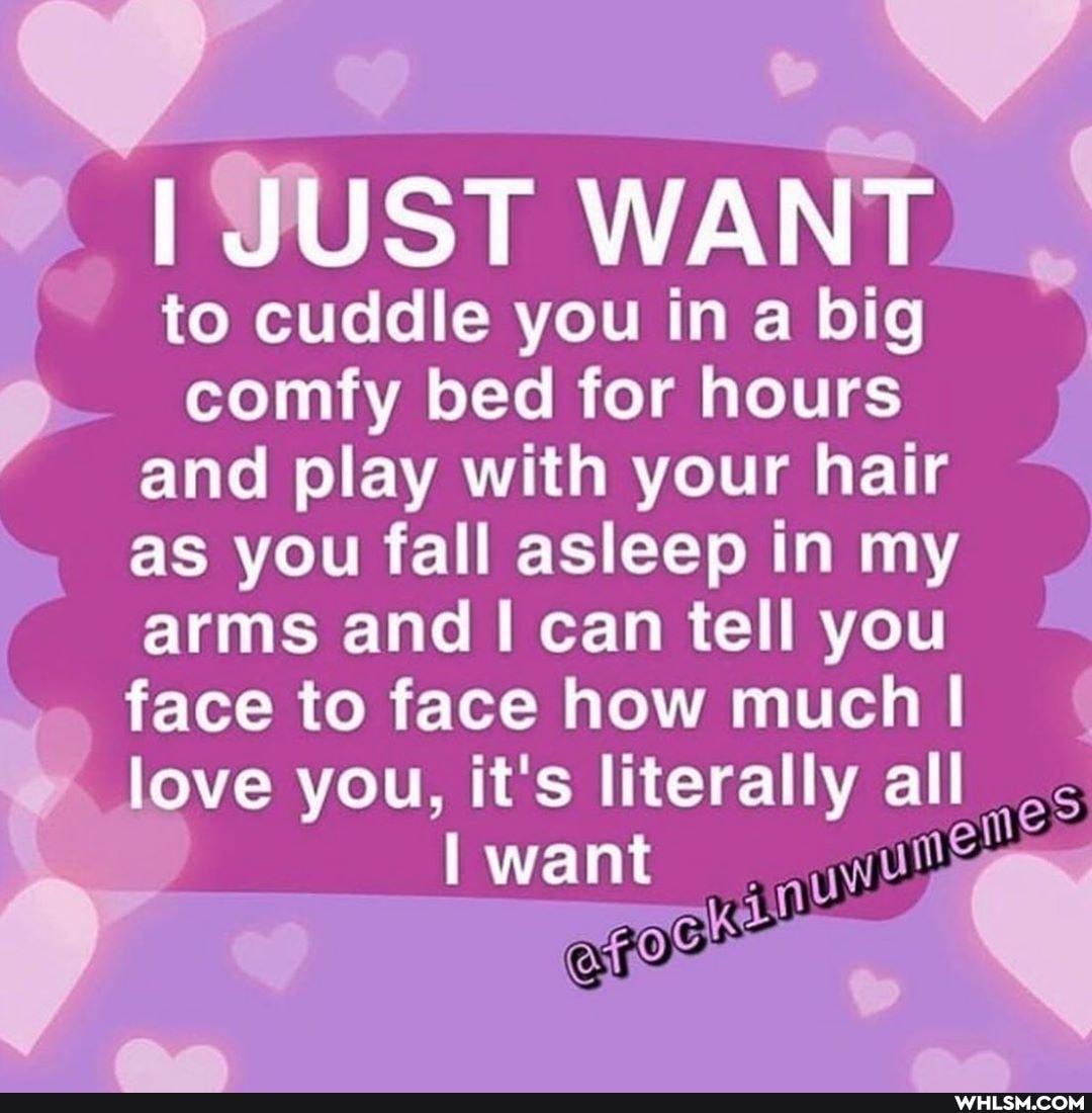 WANT)
to cuddle you in a big comfy bed for hours
and play with your hair as you fall asleep in my arms and can tell you face to face how much I
_ love you, it's literally all
want ey OrOn