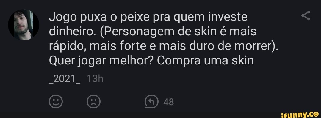 Jogo puxa o peixe pra quem investe dinheiro. (Personagem de skin é mais rápido, mais forte e mais duro de morrer).
Quer jogar melhor? Compra uma skin
2021