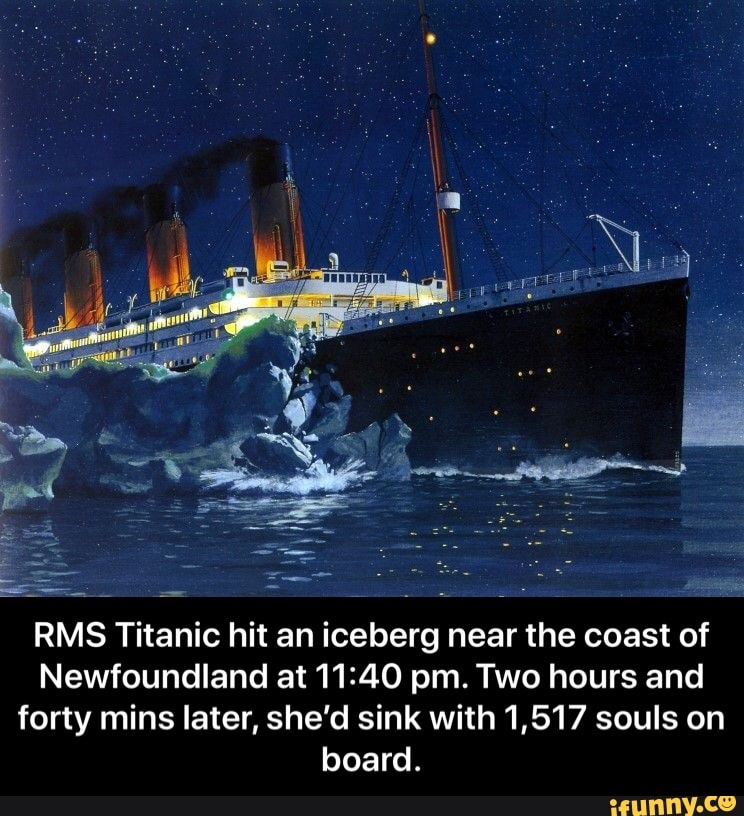 RMS Titanic hit an iceberg near the coast of Newfoundland at 11:40 pm. Two  hours