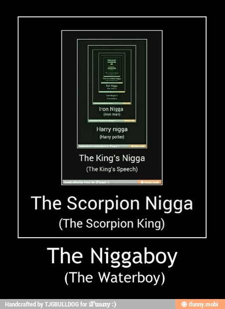 The Scorpion Nigga
(The Scorpion King)
The Niggaboy
(The Waterboy) - The Niggaboy
(The Waterboy)